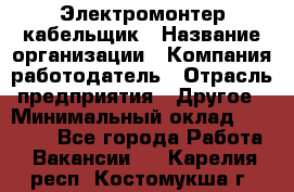 Электромонтер-кабельщик › Название организации ­ Компания-работодатель › Отрасль предприятия ­ Другое › Минимальный оклад ­ 50 000 - Все города Работа » Вакансии   . Карелия респ.,Костомукша г.